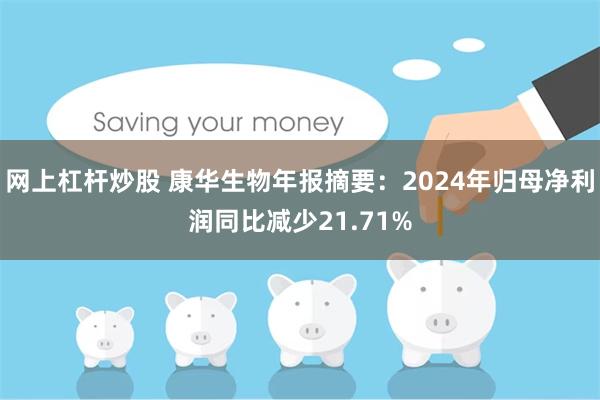 网上杠杆炒股 康华生物年报摘要：2024年归母净利润同比减少21.71%