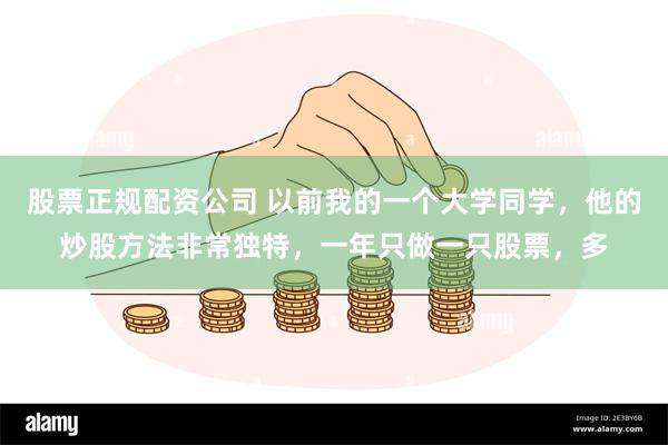 股票正规配资公司 以前我的一个大学同学,他的炒股方法非常独特,一年只做一只股票,多