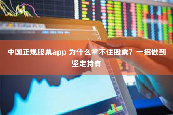 中国正规股票app 为什么拿不住股票？一招做到坚定持有