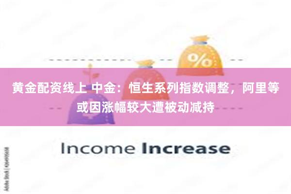 黄金配资线上 中金：恒生系列指数调整，阿里等或因涨幅较大遭被动减持