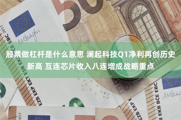 股票做杠杆是什么意思 澜起科技Q1净利再创历史新高 互连芯片收入八连增成战略重点