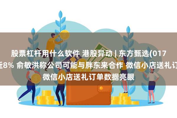 股票杠杆用什么软件 港股异动 | 东方甄选(01797)一度涨近8% 俞敏洪称公司可能与胖东来合作 微信小店送礼订单数据亮眼