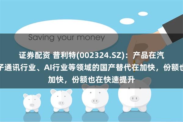 证券配资 普利特(002324.SZ)：产品在汽车行业、电子通讯行业、AI行业等领域的国产替代在加快，份额也在快速提升