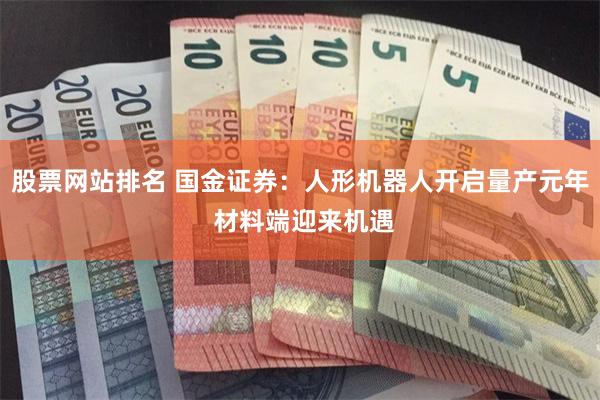 股票网站排名 国金证券：人形机器人开启量产元年 材料端迎来机遇