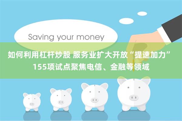 如何利用杠杆炒股 服务业扩大开放“提速加力” 155项试点聚焦电信、金融等领域