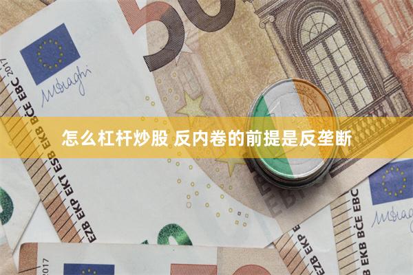 怎么杠杆炒股 反内卷的前提是反垄断