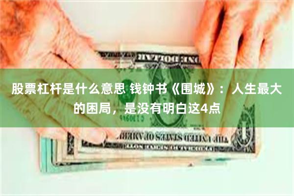 股票杠杆是什么意思 钱钟书《围城》：人生最大的困局，是没有明白这4点