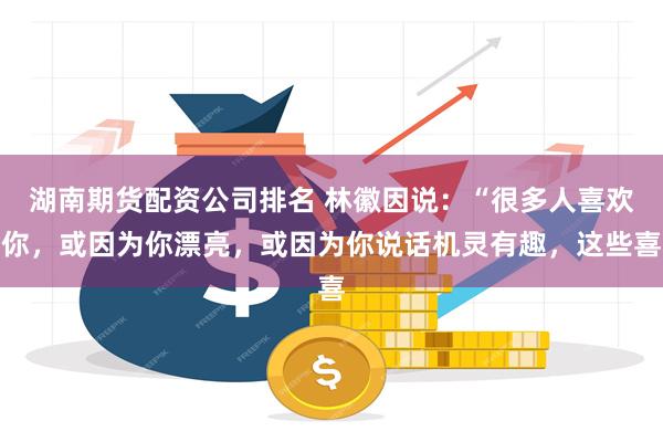 湖南期货配资公司排名 林徽因说：“很多人喜欢你，或因为你漂亮，或因为你说话机灵有趣，这些喜
