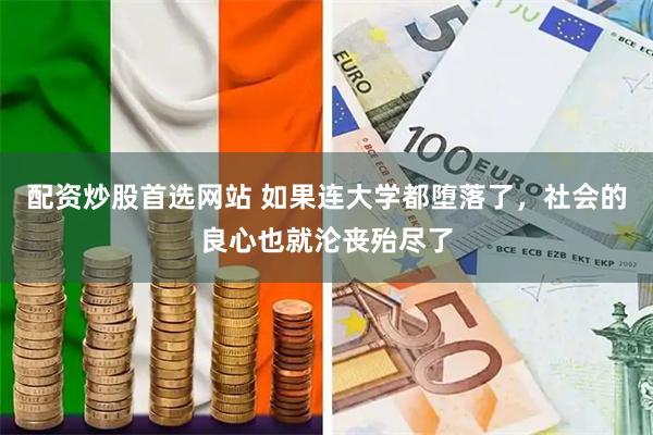 配资炒股首选网站 如果连大学都堕落了，社会的良心也就沦丧殆尽了
