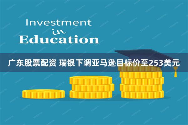 广东股票配资 瑞银下调亚马逊目标价至253美元
