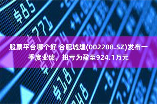 股票平台哪个好 合肥城建(002208.SZ)发布一季度业绩，扭亏为盈至924.1万元