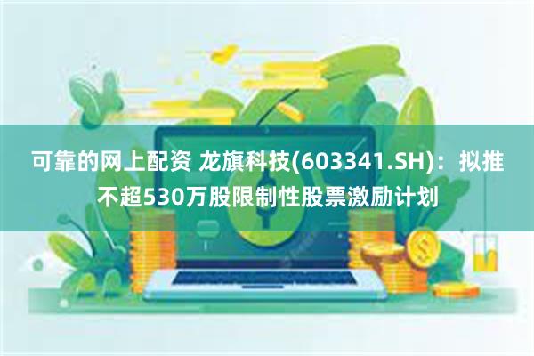 可靠的网上配资 龙旗科技(603341.SH)：拟推不超530万股限制性股票激励计划