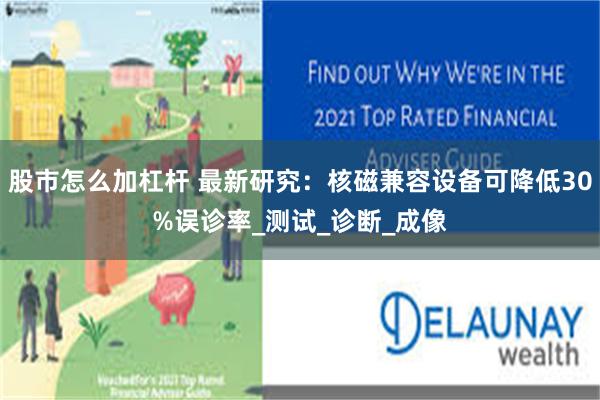 股市怎么加杠杆 最新研究：核磁兼容设备可降低30%误诊率_测试_诊断_成像