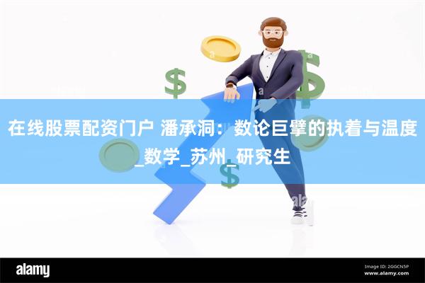 在线股票配资门户 潘承洞：数论巨擘的执着与温度_数学_苏州_研究生