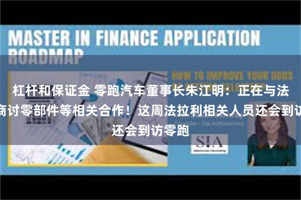 杠杆和保证金 零跑汽车董事长朱江明：正在与法拉利商讨零部件等相关合作！这周法拉利相关人员还会到访零跑