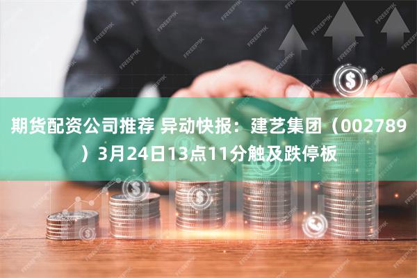 期货配资公司推荐 异动快报：建艺集团（002789）3月24日13点11分触及跌停板