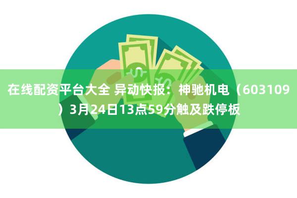 在线配资平台大全 异动快报：神驰机电（603109）3月24日13点59分触及跌停板