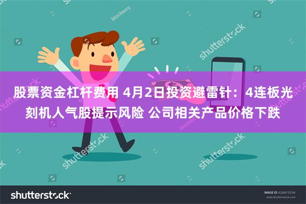 股票资金杠杆费用 4月2日投资避雷针：4连板光刻机人气股提示风险 公司相关产品价格下跌