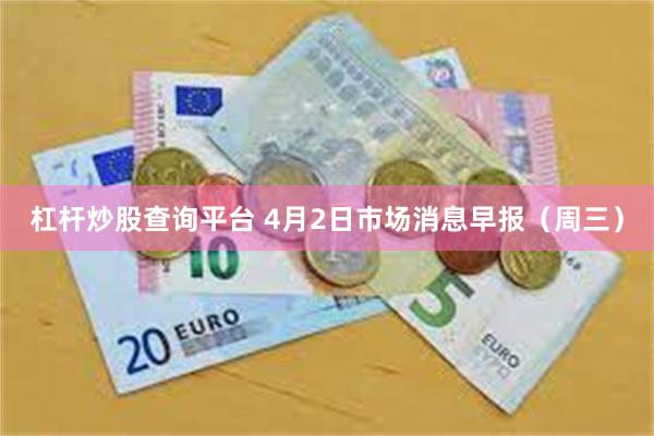 杠杆炒股查询平台 4月2日市场消息早报（周三）