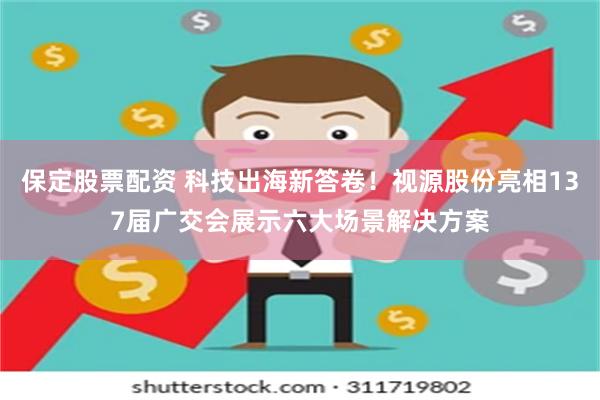 保定股票配资 科技出海新答卷！视源股份亮相137届广交会展示六大场景解决方案
