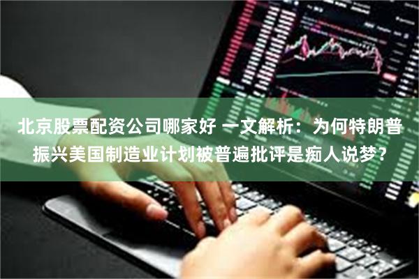 北京股票配资公司哪家好 一文解析：为何特朗普振兴美国制造业计划被普遍批评是痴人说梦？