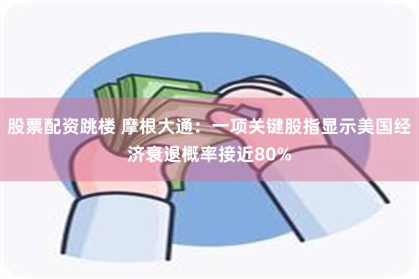 股票配资跳楼 摩根大通：一项关键股指显示美国经济衰退概率接近80%