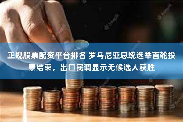 正规股票配资平台排名 罗马尼亚总统选举首轮投票结束，出口民调显示无候选人获胜