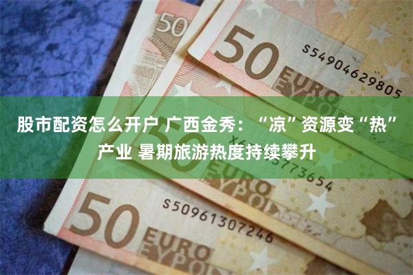 股市配资怎么开户 广西金秀：“凉”资源变“热”产业 暑期旅游热度持续攀升
