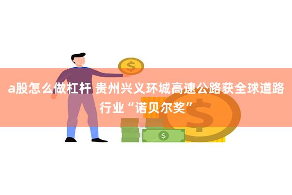 a股怎么做杠杆 贵州兴义环城高速公路获全球道路行业“诺贝尔奖”