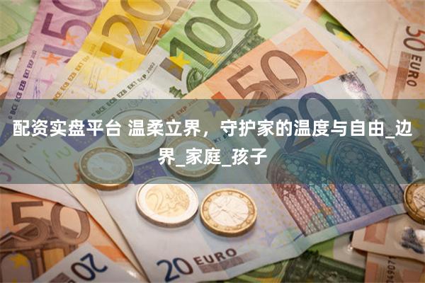 配资实盘平台 温柔立界，守护家的温度与自由_边界_家庭_孩子