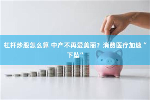 杠杆炒股怎么算 中产不再爱美丽？消费医疗加速“下坠”