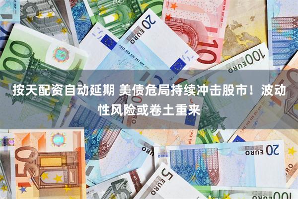 按天配资自动延期 美债危局持续冲击股市！波动性风险或卷土重来