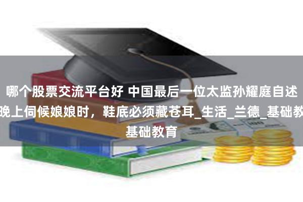 哪个股票交流平台好 中国最后一位太监孙耀庭自述：晚上伺候娘娘时，鞋底必须藏苍耳_生活_兰德_基础教育