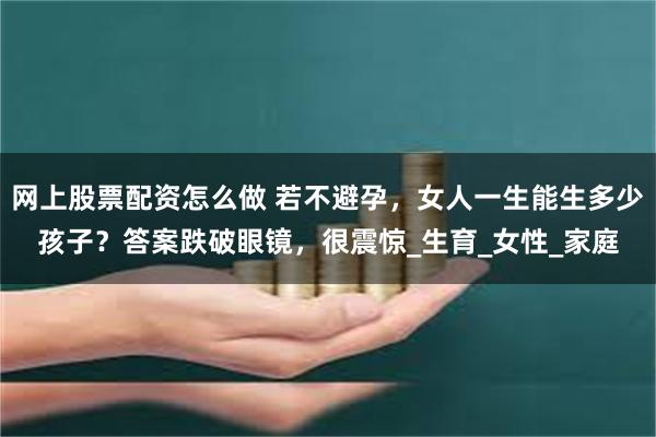 网上股票配资怎么做 若不避孕，女人一生能生多少孩子？答案跌破眼镜，很震惊_生育_女性_家庭