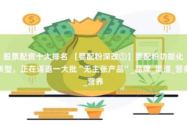 股票配资十大排名 【婴配粉深改①】婴配粉功能化转型，正在逼退一大批“无主张产品”_品牌_渠道_营养