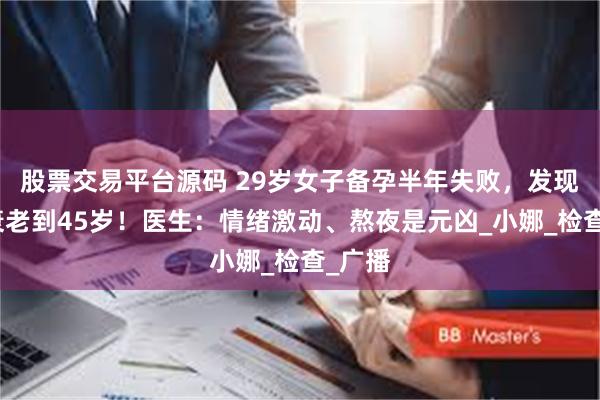 股票交易平台源码 29岁女子备孕半年失败，发现卵巢衰老到45岁！医生：情绪激动、熬夜是元凶_小娜_检查_广播