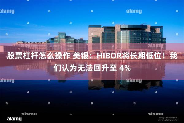 股票杠杆怎么操作 美银：HIBOR将长期低位！我们认为无法回升至 4%