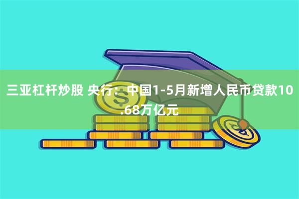 三亚杠杆炒股 央行：中国1-5月新增人民币贷款10.68万亿元