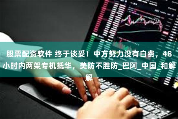股票配资软件 终于谈妥！中方努力没有白费，48小时内两架专机抵华，美防不胜防_巴阿_中国_和解