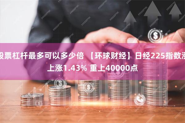 股票杠杆最多可以多少倍 【环球财经】日经225指数涨上涨1.43% 重上40000点