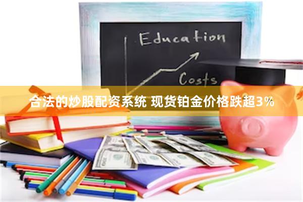合法的炒股配资系统 现货铂金价格跌超3%
